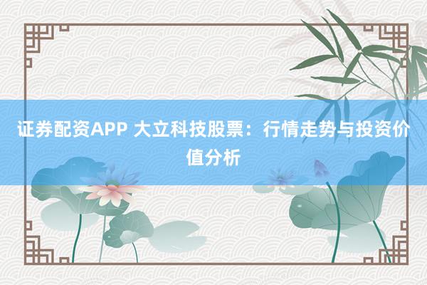 证券配资APP 大立科技股票：行情走势与投资价值分析