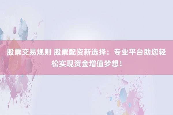 股票交易规则 股票配资新选择：专业平台助您轻松实现资金增值梦想！