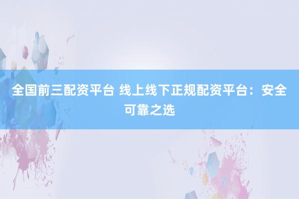 全国前三配资平台 线上线下正规配资平台：安全可靠之选