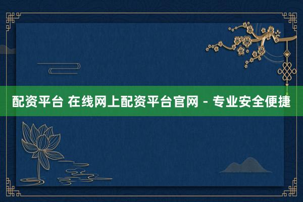 配资平台 在线网上配资平台官网 - 专业安全便捷
