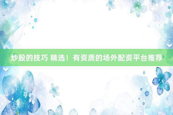 炒股的技巧 精选！有资质的场外配资平台推荐