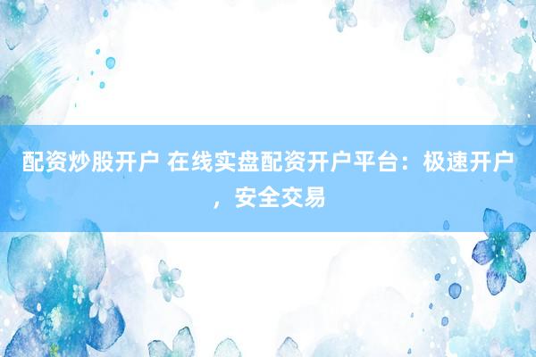 配资炒股开户 在线实盘配资开户平台：极速开户，安全交易