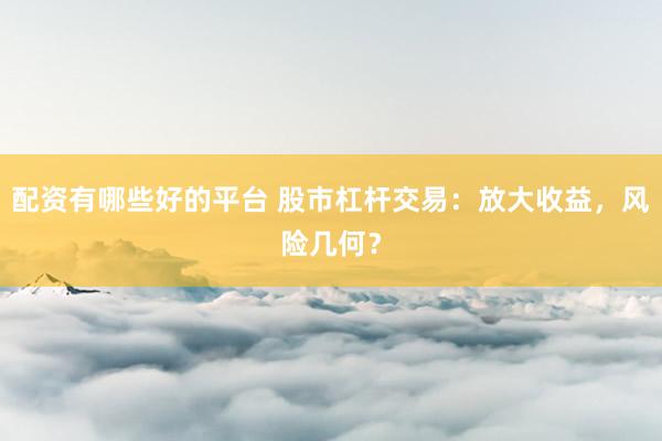 配资有哪些好的平台 股市杠杆交易：放大收益，风险几何？