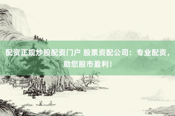 配资正规炒股配资门户 股票资配公司：专业配资，助您股市盈利！