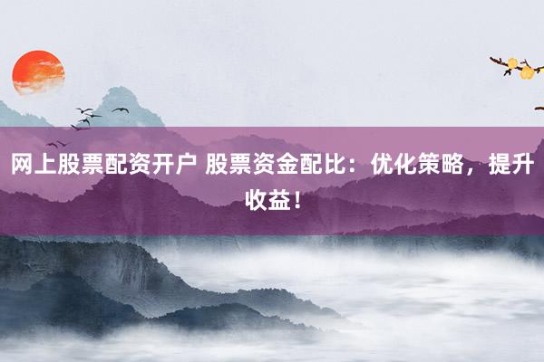 网上股票配资开户 股票资金配比：优化策略，提升收益！