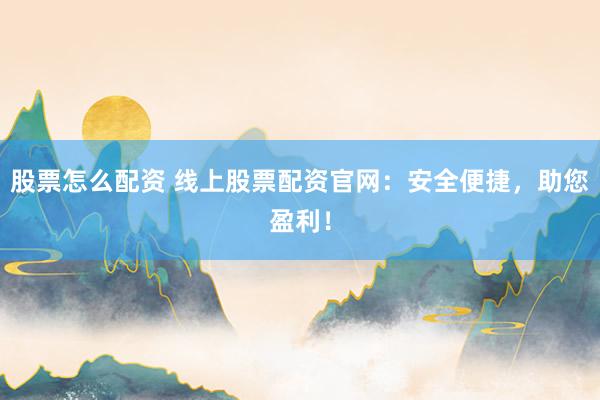 股票怎么配资 线上股票配资官网：安全便捷，助您盈利！