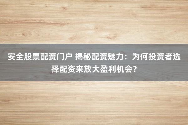 安全股票配资门户 揭秘配资魅力：为何投资者选择配资来放大盈利机会？