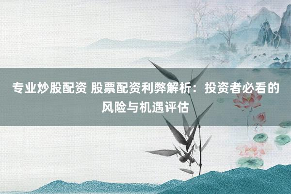 专业炒股配资 股票配资利弊解析：投资者必看的风险与机遇评估