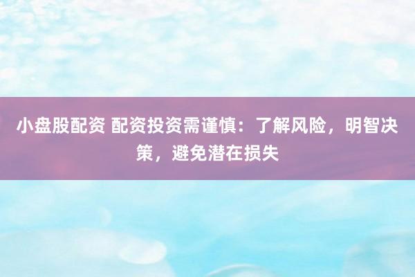 小盘股配资 配资投资需谨慎：了解风险，明智决策，避免潜在损失