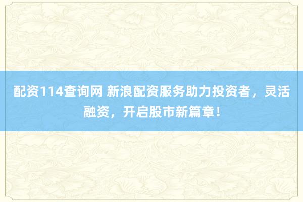 配资114查询网 新浪配资服务助力投资者，灵活融资，开启股市新篇章！