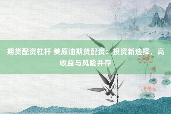 期货配资杠杆 美原油期货配资：投资新选择，高收益与风险并存