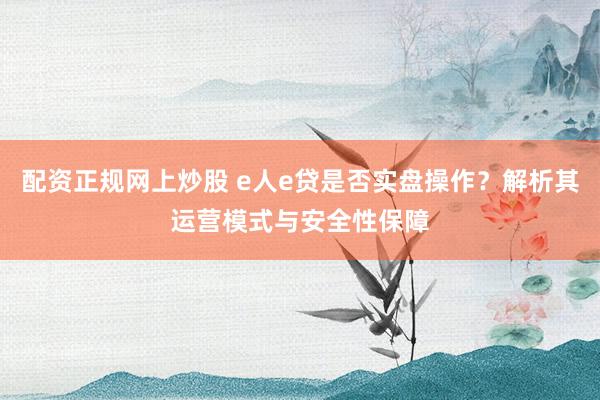 配资正规网上炒股 e人e贷是否实盘操作？解析其运营模式与安全性保障