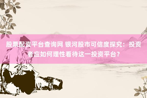 股票配资平台查询网 银河股市可信度探究：投资者应如何理性看待这一投资平台？