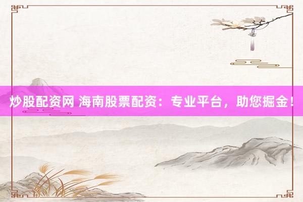 炒股配资网 海南股票配资：专业平台，助您掘金！