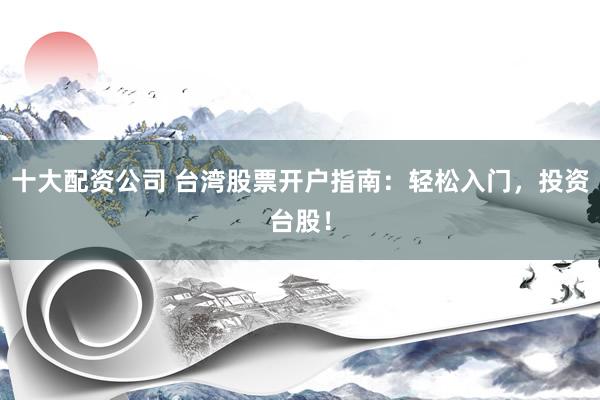 十大配资公司 台湾股票开户指南：轻松入门，投资台股！