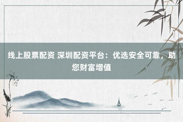 线上股票配资 深圳配资平台：优选安全可靠，助您财富增值