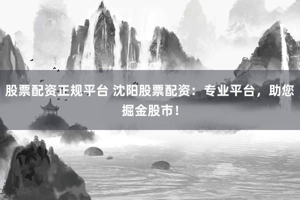 股票配资正规平台 沈阳股票配资：专业平台，助您掘金股市！
