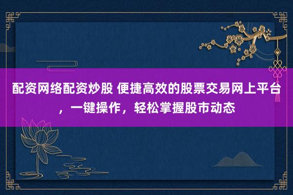 配资网络配资炒股 便捷高效的股票交易网上平台，一键操作，轻松掌握股市动态