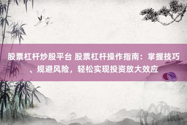 股票杠杆炒股平台 股票杠杆操作指南：掌握技巧、规避风险，轻松实现投资放大效应