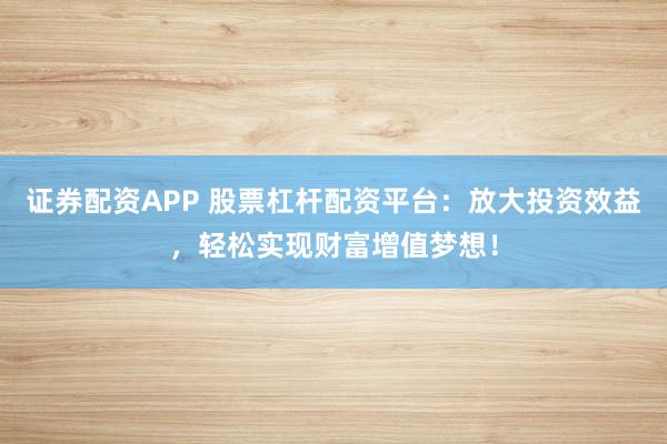 证券配资APP 股票杠杆配资平台：放大投资效益，轻松实现财富增值梦想！