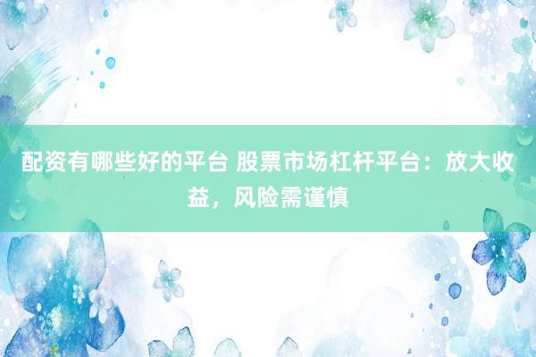 配资有哪些好的平台 股票市场杠杆平台：放大收益，风险需谨慎