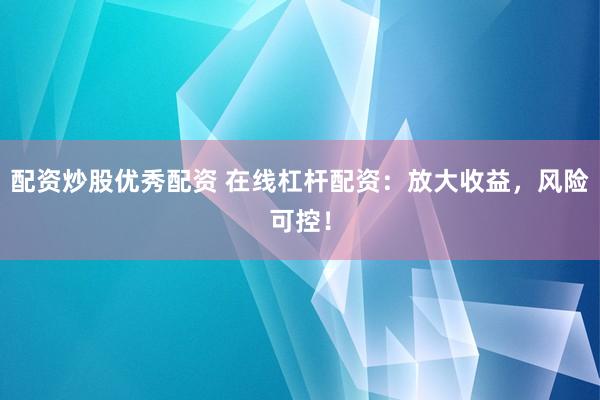 配资炒股优秀配资 在线杠杆配资：放大收益，风险可控！