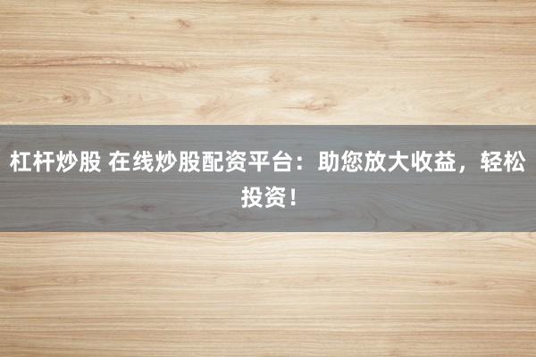 杠杆炒股 在线炒股配资平台：助您放大收益，轻松投资！