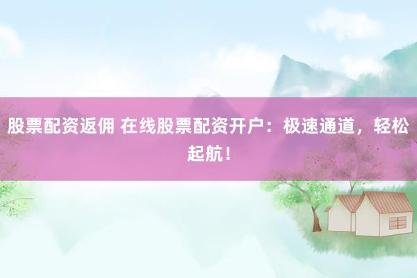 股票配资返佣 在线股票配资开户：极速通道，轻松起航！