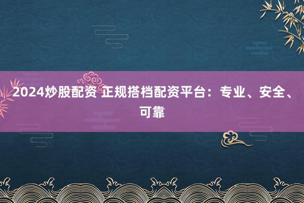 2024炒股配资 正规搭档配资平台：专业、安全、可靠
