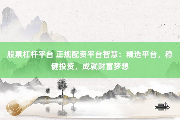 股票杠杆平台 正规配资平台智慧：精选平台，稳健投资，成就财富梦想
