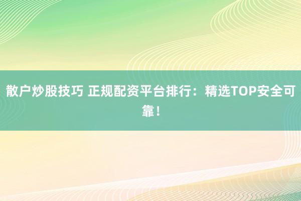 散户炒股技巧 正规配资平台排行：精选TOP安全可靠！