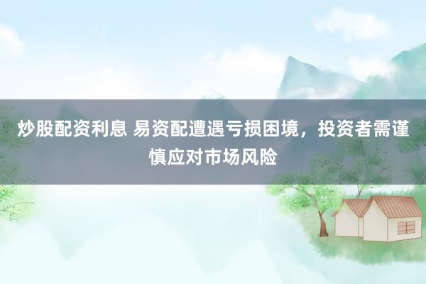 炒股配资利息 易资配遭遇亏损困境，投资者需谨慎应对市场风险