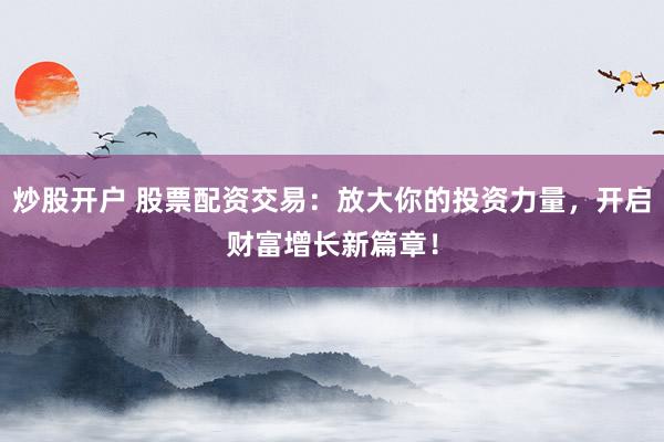 炒股开户 股票配资交易：放大你的投资力量，开启财富增长新篇章！