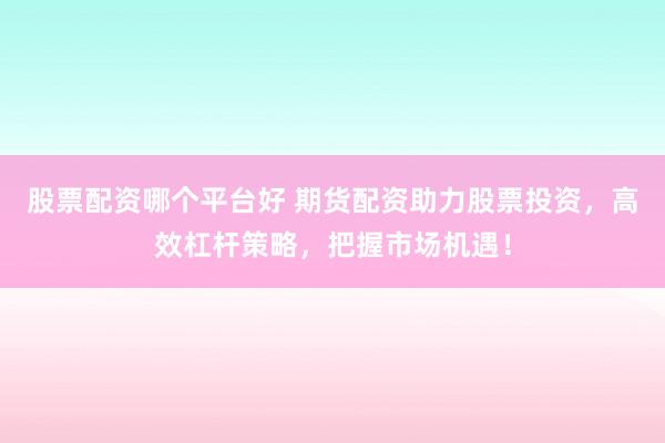 股票配资哪个平台好 期货配资助力股票投资，高效杠杆策略，把握市场机遇！