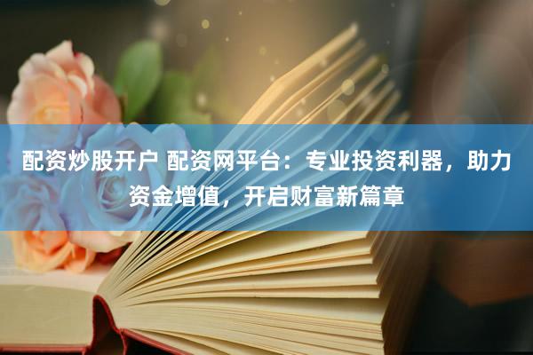 配资炒股开户 配资网平台：专业投资利器，助力资金增值，开启财富新篇章