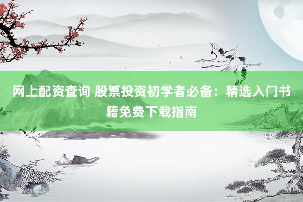 网上配资查询 股票投资初学者必备：精选入门书籍免费下载指南
