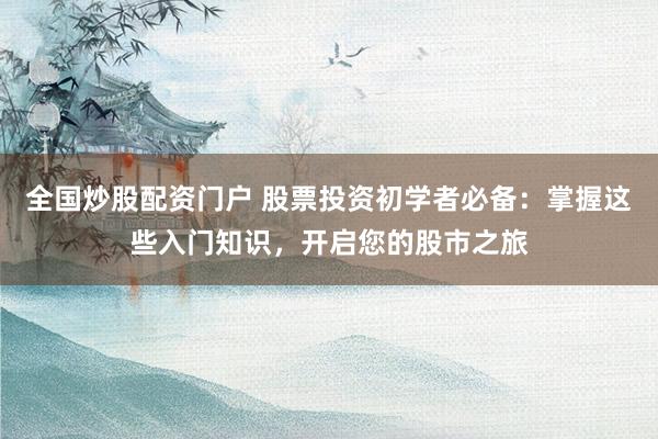全国炒股配资门户 股票投资初学者必备：掌握这些入门知识，开启您的股市之旅