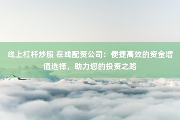 线上杠杆炒股 在线配资公司：便捷高效的资金增值选择，助力您的投资之路