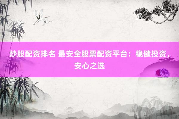 炒股配资排名 最安全股票配资平台：稳健投资，安心之选