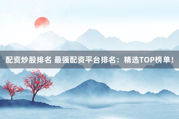 配资炒股排名 最强配资平台排名：精选TOP榜单！