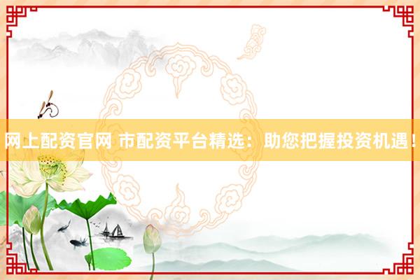 网上配资官网 市配资平台精选：助您把握投资机遇！