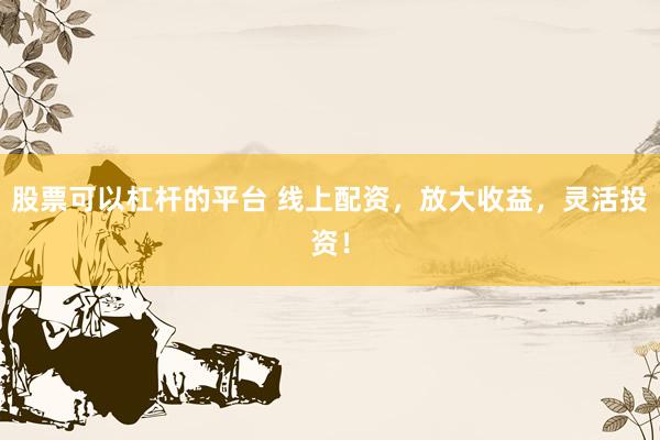 股票可以杠杆的平台 线上配资，放大收益，灵活投资！