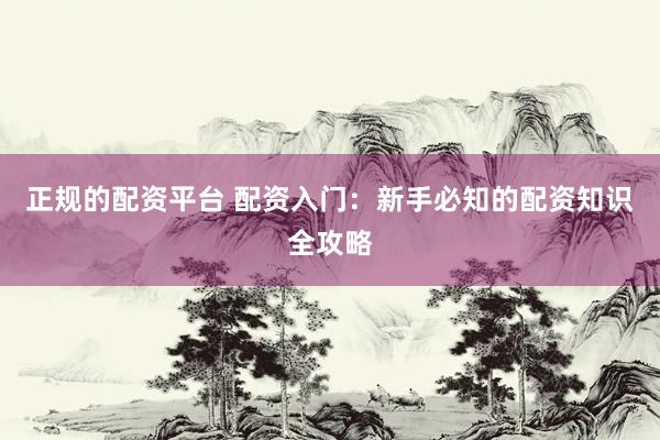 正规的配资平台 配资入门：新手必知的配资知识全攻略