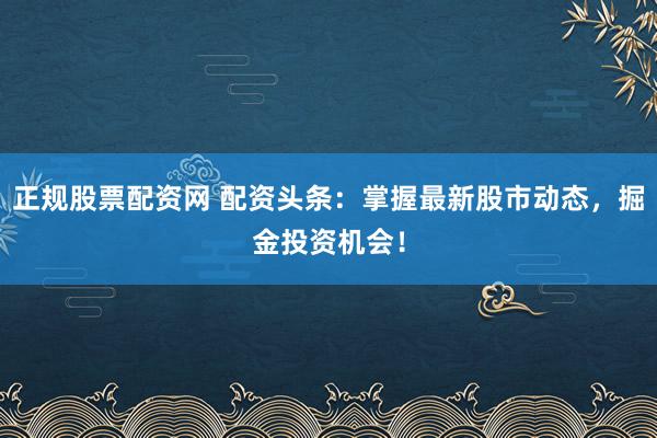 正规股票配资网 配资头条：掌握最新股市动态，掘金投资机会！