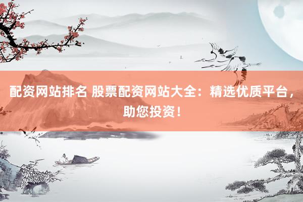 配资网站排名 股票配资网站大全：精选优质平台，助您投资！
