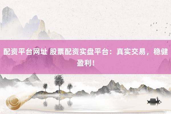 配资平台网址 股票配资实盘平台：真实交易，稳健盈利！
