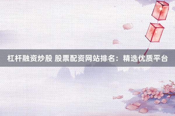 杠杆融资炒股 股票配资网站排名：精选优质平台