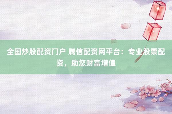 全国炒股配资门户 腾信配资网平台：专业股票配资，助您财富增值