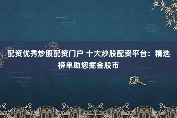 配资优秀炒股配资门户 十大炒股配资平台：精选榜单助您掘金股市