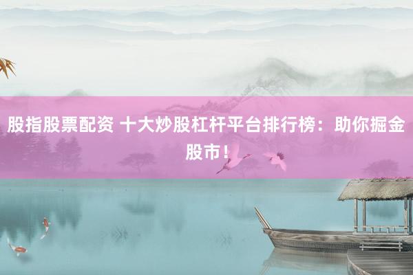 股指股票配资 十大炒股杠杆平台排行榜：助你掘金股市！